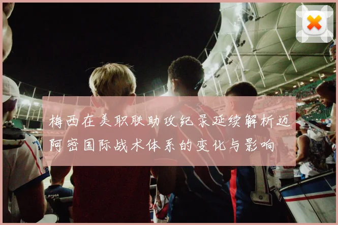 梅西在美职联助攻纪录延续解析迈阿密国际战术体系的变化与影响