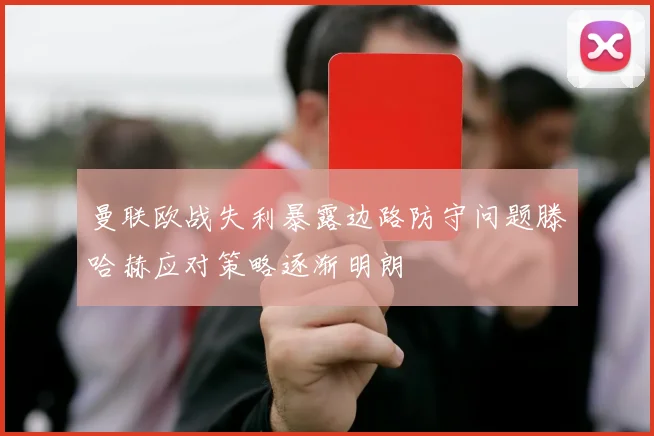 曼联欧战失利暴露边路防守问题滕哈赫应对策略逐渐明朗