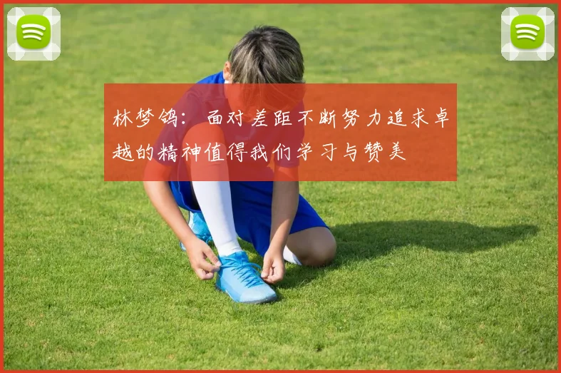 林梦鸽：面对差距不断努力追求卓越的精神值得我们学习与赞美