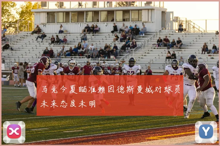马竞今夏瞄准赖因德斯曼城对球员未来态度未明