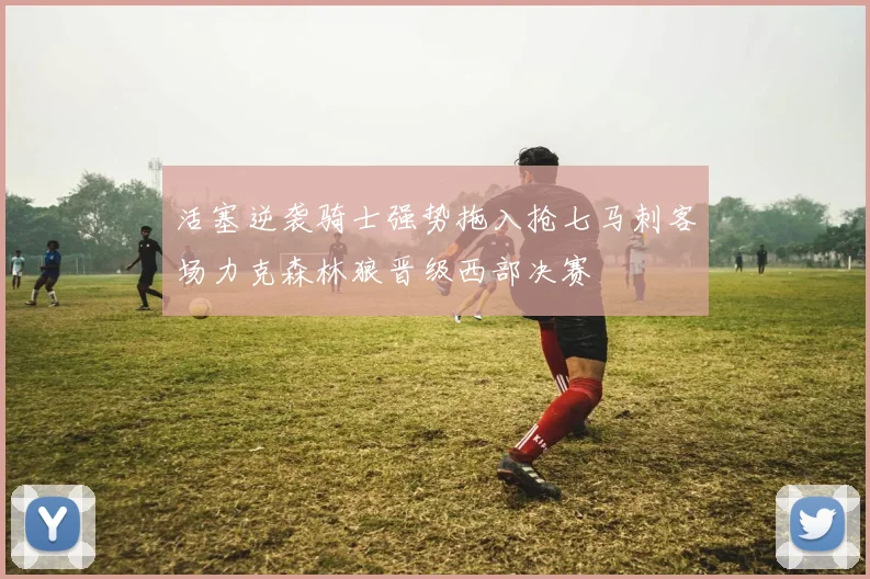 活塞逆袭骑士强势拖入抢七马刺客场力克森林狼晋级西部决赛