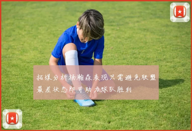 拓媒分析杨瀚森表现只需避免联盟最差状态即可助力球队胜利